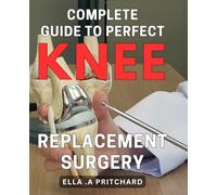 Complete Guide to Perfect Knee Replacement Surgery: Step-by-Step Recovery Plan for Successful Knee Replacement Surgery