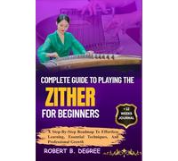 Complete Guide To Playing The Zither For Beginners: A Step-By-Step Roadmap To Effortless Learning, Essential Techniques, And Professional Growth