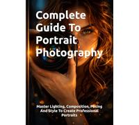 Complete Guide To Portrait Photography: Master Lighting, Composition, Posing And Style To Create Professional Portraits (The Complete Photography Guide Series)