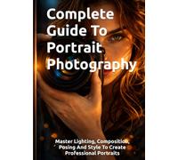 Complete Guide To Portrait Photography: Master Lighting, Composition, Posing And Style To Create Professional Portraits (The Complete Photography Guide Series)