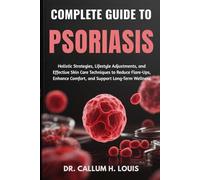 COMPLETE GUIDE TO PSORIASIS: Holistic Strategies, Lifestyle Adjustments, and Effective Skin Care Techniques to Reduce Flare-Ups, Enhance Comfort, and Support Long-Term Wellness