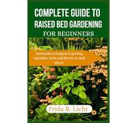 Complete Guide to Raised Bed Gardening For Beginners: Sustainable technique to growing vegetables herbs and flowers in small spaces