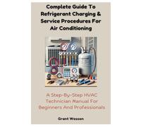 Complete Guide To Refrigerant Charging & Service Procedures For Air Conditioning: A Step-By-Step HVAC Technician Manual For Beginners And Professionals