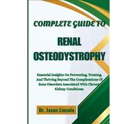 COMPLETE GUIDE TO RENAL OSTEODYSTROPHY: Essential Insights On Preventing, Treating, And Thriving Beyond The Complications Of Bone Disorders Associated With Chronic Kidney Conditions.