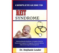 COMPLETE GUIDE TO RETT SYNDROME: Understanding Rett Syndrome: A Complete Guide For Parents And Caregivers To Diagnosis, Treatment Options, Daily Care & Long-Term Management