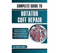 COMPLETE GUIDE TO ROTATOR CUFF REPAIR: Essential Techniques, Recovery Tips, Expert Guidance, Exercises, And Pain Management For Optimal Shoulder Health