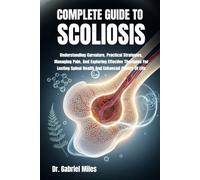 COMPLETE GUIDE TO SCOLIOSIS: Understanding Curvature, Practical Strategies, Managing Pain, And Exploring Effective Therapies For Lasting Spinal Health And Enhanced Quality Of Life