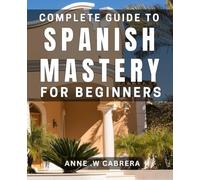 Complete Guide to Spanish Mastery for Beginners: Master Spanish quickly with step-by-step book for beginners.