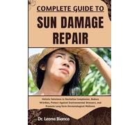 COMPLETE GUIDE TO SUN DAMAGE REPAIR: Holistic Solutions to Revitalize Complexion, Reduce Wrinkles, Protect Against Environmental Stressors, and Promote Long-Term Dermatological Wellness