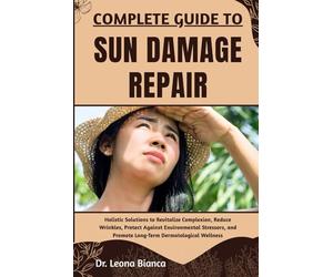 COMPLETE GUIDE TO SUN DAMAGE REPAIR: Holistic Solutions to Revitalize Complexion, Reduce Wrinkles, Protect Against Environmental Stressors, and Promote Long-Term Dermatological Wellness
