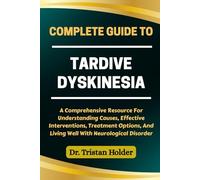 COMPLETE GUIDE TO TARDIVE DYSKINESIA: A Comprehensive Resource For Understanding Causes, Effective Interventions, Treatment Options, And Living Well With Neurological Disorder