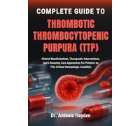 COMPLETE GUIDE TO THROMBOTIC THROMBOCYTOPENIC PURPURA (TTP): Clinical Manifestations, Therapeutic Interventions, And Lifesaving Care Approaches For Patients on This Critical Hematologic Condition