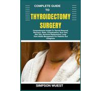 COMPLETE GUIDE TO THYROIDECTOMY SURGERY: Comprehensive Insight To Thyroid Removal, Recovery, Risks, Complications, Scar Care, Diet Tips, Hormone ... Health Management For Patients And Caregivers