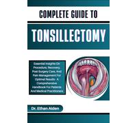 COMPLETE GUIDE TO TONSILLECTOMY: Essential Insights On Procedure, Recovery, Post-Surgery Care, And Pain Management For Optimal Results - A Comprehensive Handbook For Patients And Medical Practitioners
