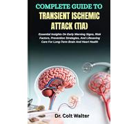 COMPLETE GUIDE TO TRANSIENT ISCHEMIC ATTACK (TIA): Essential Insights On Early Warning Signs, Risk Factors, Prevention Strategies, And Lifesaving Care For Long-Term Brain And Heart Health