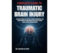 COMPLETE GUIDE TO TRAUMATIC BRAIN INJURY: Essential Strategies For Recovery, Cognitive Rehabilitation, And Lasting Wellness Through Evidence-Based Care, Practical Support, And Life-Changing Insights