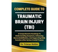 COMPLETE GUIDE TO TRAUMATIC BRAIN INJURY (TBI): A Comprehensive Roadmap To Understanding Symptoms, Enhancing Neurorehabilitation, And Supporting Daily Function After Serious Cranial Trauma