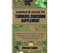 COMPLETE GUIDE TO TURMERIC CURCUMIN SUPPLEMENT: Unlock Potent Wellness Benefits, Strengthen Immune Defense, And Support Joint, Heart, And Brain Health Through Scientifically Backed Natural Strategies