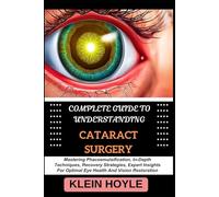 COMPLETE GUIDE TO UNDERSTANDING CATARACT SURGERY: Mastering Phacoemulsification, In-Depth Techniques, Recovery Strategies, Expert Insights For Optimal Eye Health And Vision Restoration