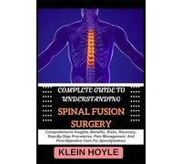 COMPLETE GUIDE TO UNDERSTANDING SPINAL FUSION SURGERY: Comprehensive Insights, Benefits, Risks, Recovery, Step-By-Step Procedures, Pain Management, And Post-Operative Care For Spondylodesis