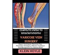 COMPLETE GUIDE TO UNDERSTANDING VARICOSE VEIN SURGERY: Expert Techniques, Recovery Tips, Prevention Strategies, Effective Treatment And Management For Optimal Relief