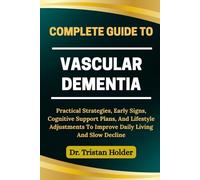 COMPLETE GUIDE TO VASCULAR DEMENTIA: Practical Strategies, Early Signs, Cognitive Support Plans, And Lifestyle Adjustments To Improve Daily Living And Slow Decline