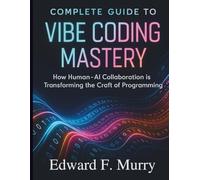 Complete Guide to Vibe Coding Mastery: How Human-AI Collaboration is Transforming the Craft of Programming (The Complete Coding Companion)