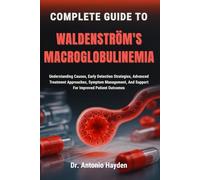 COMPLETE GUIDE TO WALDENSTRÖM'S MACROGLOBULINEMIA: Understanding Causes, Early Detection Strategies, Advanced Treatment Approaches, Symptom Management, And Support For Improved Patient Outcomes
