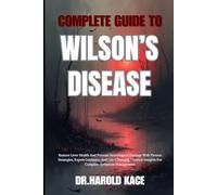 Complete Guide To Wilson’s Disease: Restore Liver Health And Prevent Neurological Damage With Proven Strategies, And Life-Changing Lifestyle Insights For Complete Symptom Management
