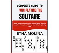 COMPLETE GUIDE TO WIN PLAYING THE SOLITAIRE: Master Proven Strategies, Learn Winning Moves, and Turn Every Game into a Smart Victory-Even If You Keep Losing Now