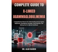 COMPLETE GUIDE TO X-LINKED AGAMMAGLOBULINEMIA: A Comprehensive Resource For Understanding Immune System Deficiencies, Management Strategies, Early Detection, And Lifelong Care For Affected Individuals