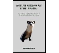COMPLETE HANDBOOK FOR FERRETS OWNERS: How To Raise And Care For A Farrets In Detailed Step-By-Step Instructions