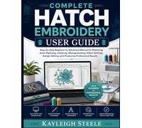 Complete Hatch Embroidery User Guide: Step-by-Step Beginner-to-Advanced Manual for Mastering Auto-Digitizing, Lettering, Monogramming, Stitch ... Editing, and Producing Professional Results