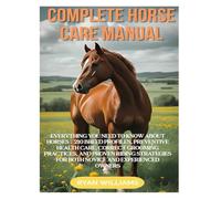 COMPLETE HORSE CARE MANUAL: EVERYTHING YOU NEED TO KNOW ABOUT HORSES: 210 BREED PROFILES, PREVENTIVE HEALTH CARE, CORRECT GROOMING PRACTICES, AND ... FOR BOTH NOVICE AND EXPERIENCED OWNERS