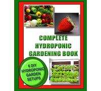 Complete Hydroponic Gardening Book: 6 DIY garden set ups for growing vegetables, strawberries, lettuce, herbs and more