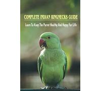 Complete Indian Ringnecks Guide: Learn To Keep The Parrot Healthy And Happy For Life: Indian Ringneck Diet And Nutrition