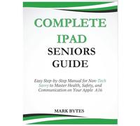 COMPLETE IPAD SENIORS GUIDE: Easy Step-by-Step Manual for Non-Tech Savvy to Master Health, Safety, and Communication on Your Apple A16 (Tech Time With Mark)