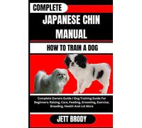 COMPLETE JAPANESE CHIN MANUAL. HOW TO TRAIN A DOG: Complete Owners Guide / Dog Training Guide For Beginners: Raising, Care, Feeding, Grooming, Exercise, Breeding, Health And Lot More