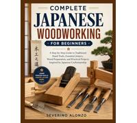 COMPLETE JAPANESE WOODWORKING FOR BEGINNERS: A Step-by-Step Guide to Traditional Hand Tools, Essential Joinery, Wood Preparation, and Practical Projects Inspired by Japanese Craftsmanship