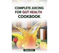 COMPLETE JUICING FOR GUT HEALTH COOKBOOK: Easy Recipes for Improved Energy, Digestion and Well-being