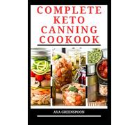 COMPLETE KETO CANNING COOKBOOK: Simple Technique to Preserve Low-Carb Meals in Jar for Future Use