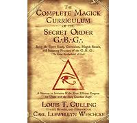Complete Magick Curriculum of the Secret Order G...B...G...: Being the Entire Study, Curriculum, Magick Rituals, and Initiatory Practices of the G...B...G... (the Great Brotherhood of God)