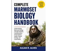 COMPLETE MARMOSET BIOLOGY HANDBOOK: Understanding Marmoset Biology Through Evolution, Communication, Social Systems, Health, Habitat Ecology, and Conservation