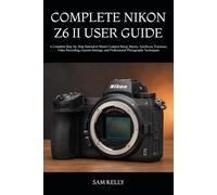 COMPLETE NIKON Z6 II USER GUIDE: A Complete Step-by-Step Manual to Master Camera Setup, Menus, Autofocus, Exposure, Video Recording, Custom Settings, and Professional Photography Techniques