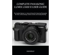 COMPLETE PANASONIC LUMIX LX100 II USER GUIDE: The Complete Beginner-to-Advanced Manual for Mastering Photography, 4K Video, Camera Settings, Creative Controls, and Everyday Shooting