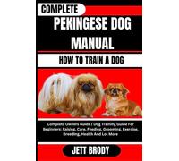 COMPLETE PEKINGESE DOG MANUAL. HOW TO TRAIN A DOG: Complete Owners Guide / Dog Training Guide For Beginners: Raising, Care, Feeding, Grooming, Exercise, Breeding, Health And Lot More