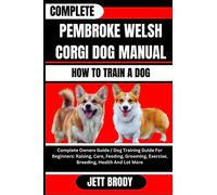 COMPLETE PEMBROKE WELSH CORGI DOG MANUAL. HOW TO TRAIN A DOG: Complete Owners Guide / Dog Training Guide For Beginners: Raising, Care, Feeding, Grooming, Exercise, Breeding, Health And Lot More