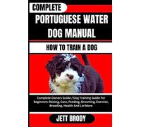 COMPLETE PORTUGUESE WATER DOG MANUAL. HOW TO TRAIN A DOG: Complete Owners Guide / Dog Training Guide For Beginners: Raising, Care, Feeding, Grooming, Exercise, Breeding, Health And Lot More