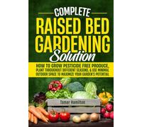 Complete Raised Bed Gardening Solution: How to Grow Pesticide-Free Produce, Plant Throughout Different Seasons, and Use Minimal Outdoor Space to Maximize Your Garden's Potential