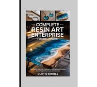 Complete Resin Art Enterprise for Beginners: Your Step-by-Step Roadmap to Creating Beautiful Epoxy and Turning It Into a Successful Business